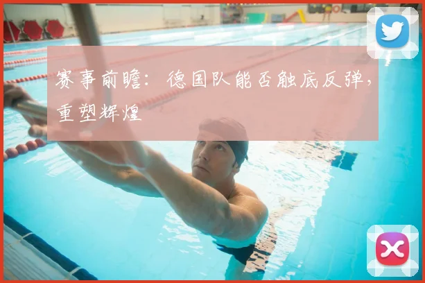 赛事前瞻:德国队能否触底反弹,重塑辉煌