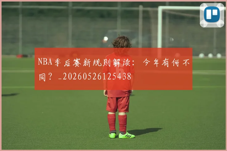 NBA季后赛新规则解读：今年有何不同？_20260526125438