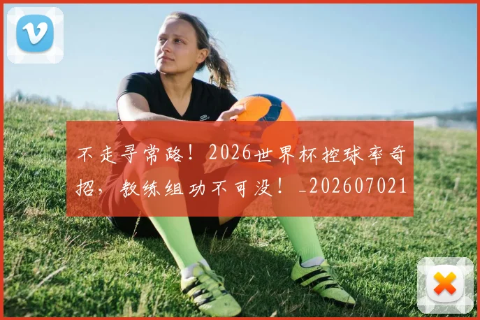不走寻常路!2026世界杯控球率奇招,教练组功不可没!_20260702173639