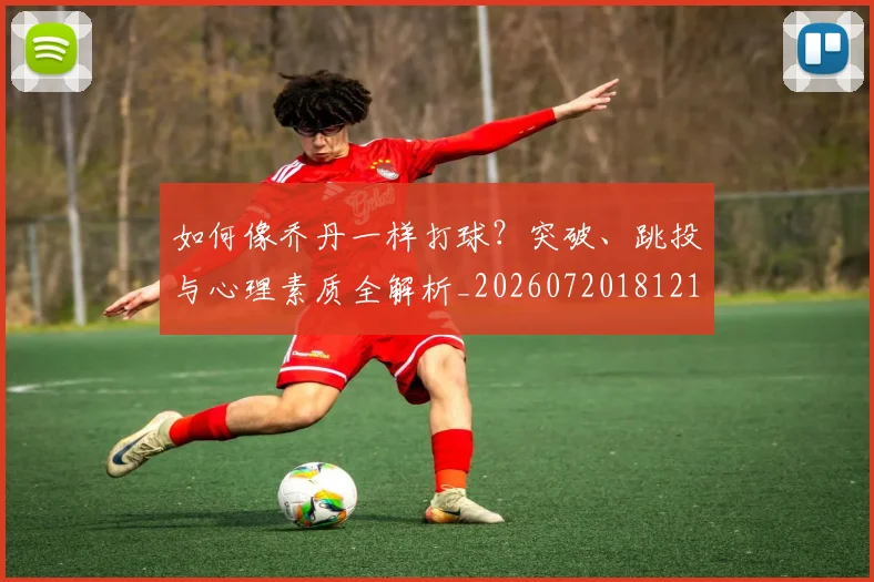 如何像乔丹一样打球?突破、跳投与心理素质全解析_20260720181210