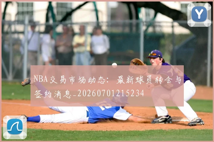 NBA交易市场动态：最新球员转会与签约消息_20260701215234