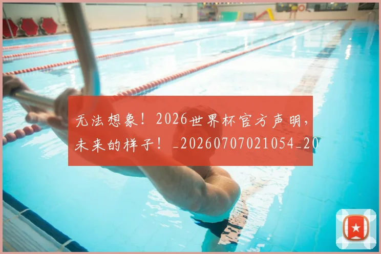 无法想象！2026世界杯官方声明，未来的样子！_20260707021054_20260731172001