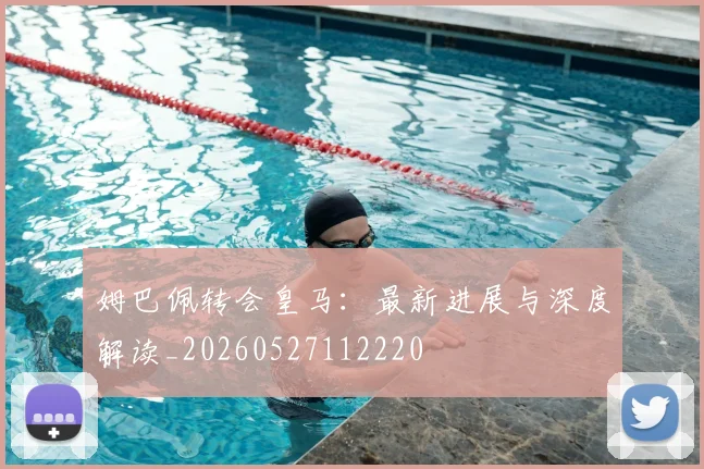 姆巴佩转会皇马:最新进展与深度解读_20260527112220