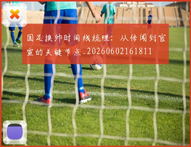国足换帅时间线梳理：从传闻到官宣的关键节点_20260602161811