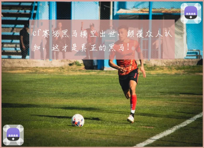 cf赛场黑马横空出世，颠覆众人认知，这才是真正的黑马！