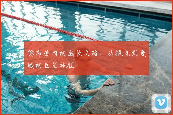 德布劳内的成长之路：从根克到曼城的巨星旅程