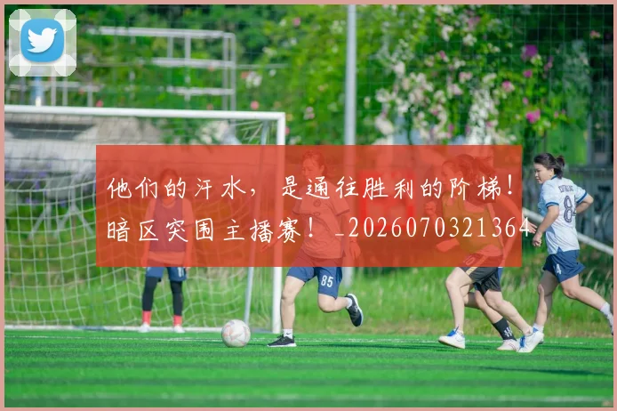 他们的汗水，是通往胜利的阶梯！暗区突围主播赛！_20260703213640