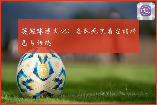 英超球迷文化：各队死忠看台的特色与传统