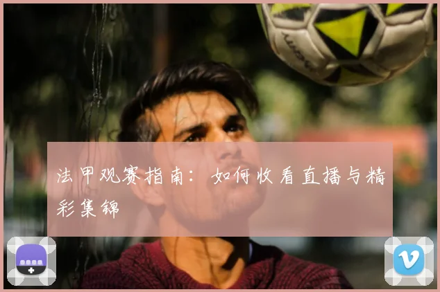 法甲观赛指南:如何收看直播与精彩集锦